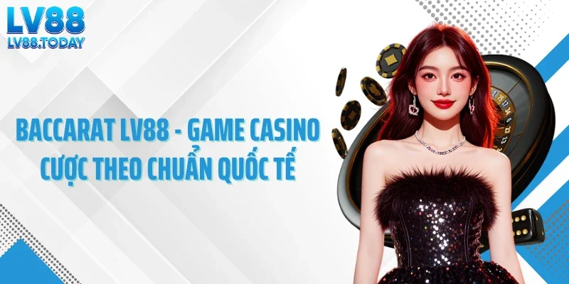 Baccarat LV88 - Game Casino Cược Theo Chuẩn Quốc Tế