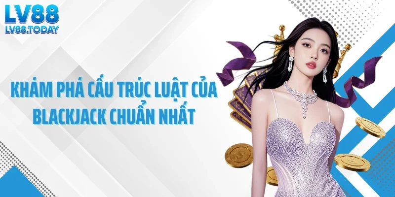 Khám phá cấu trúc luật của blackjack chuẩn nhất
